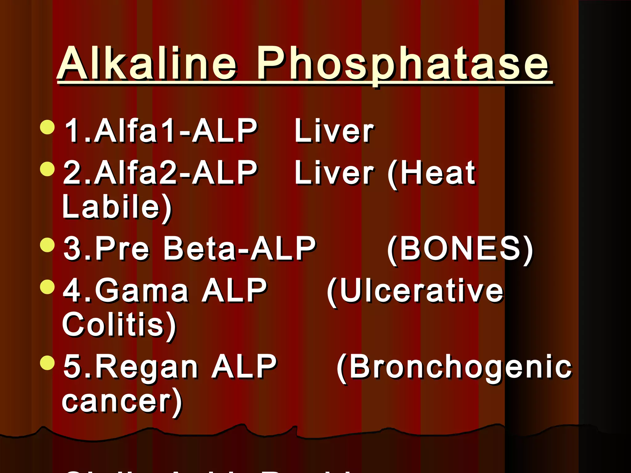Alkaline Phosphatase
1.Alfa1-ALP   Liver
2.Alfa2-ALP   Liver (Heat
 Labile)
3.Pre Beta-ALP     (BONES)
4.Gama ALP     (Ulcerative
 Colitis)
5.Regan ALP     (Bronchogenic
 cancer)
 