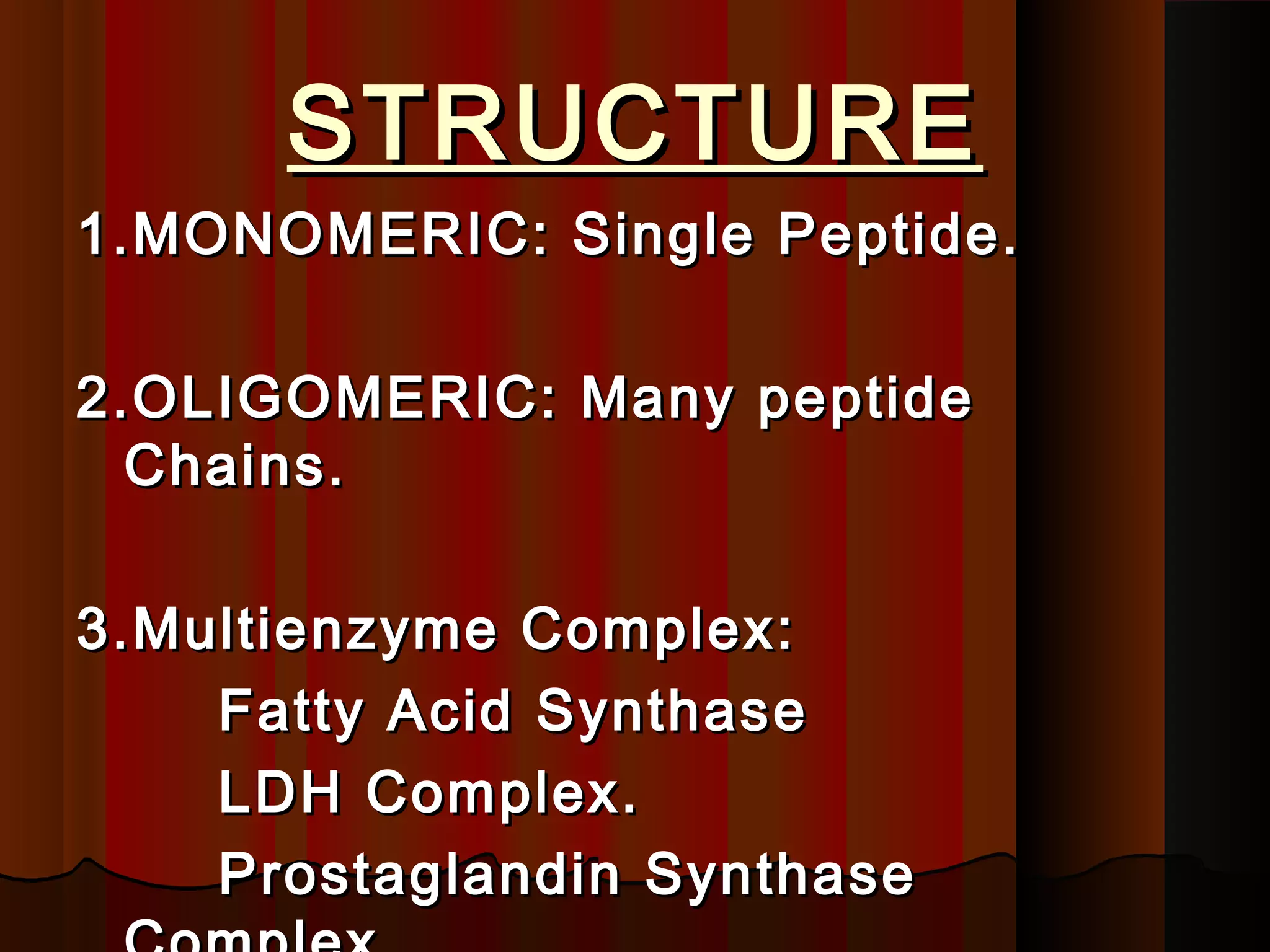 STRUCTURE
1.MONOMERIC: Single Peptide.

2.OLIGOMERIC: Many peptide
  Chains.

3.Multienzyme Complex:
    Fatty Acid Synthase
    LDH Complex.
    Prostaglandin Synthase
 