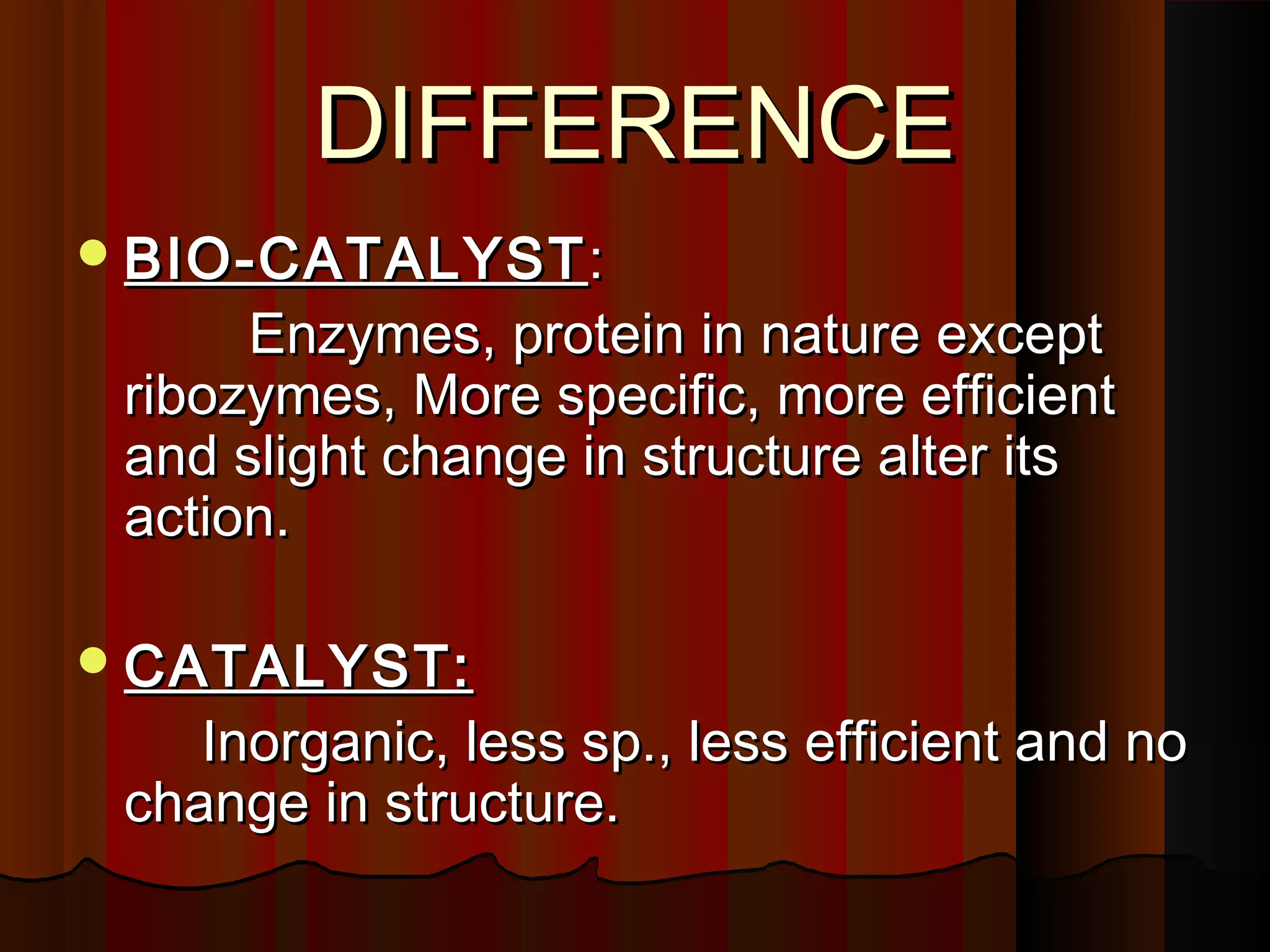 DIFFERENCE
 BIO-CATALYST :
      Enzymes, protein in nature except
 ribozymes, More specific, more efficient
 and slight change in structure alter its
 action.

 CATALYST:
    Inorganic, less sp., less efficient and no
 change in structure.
 