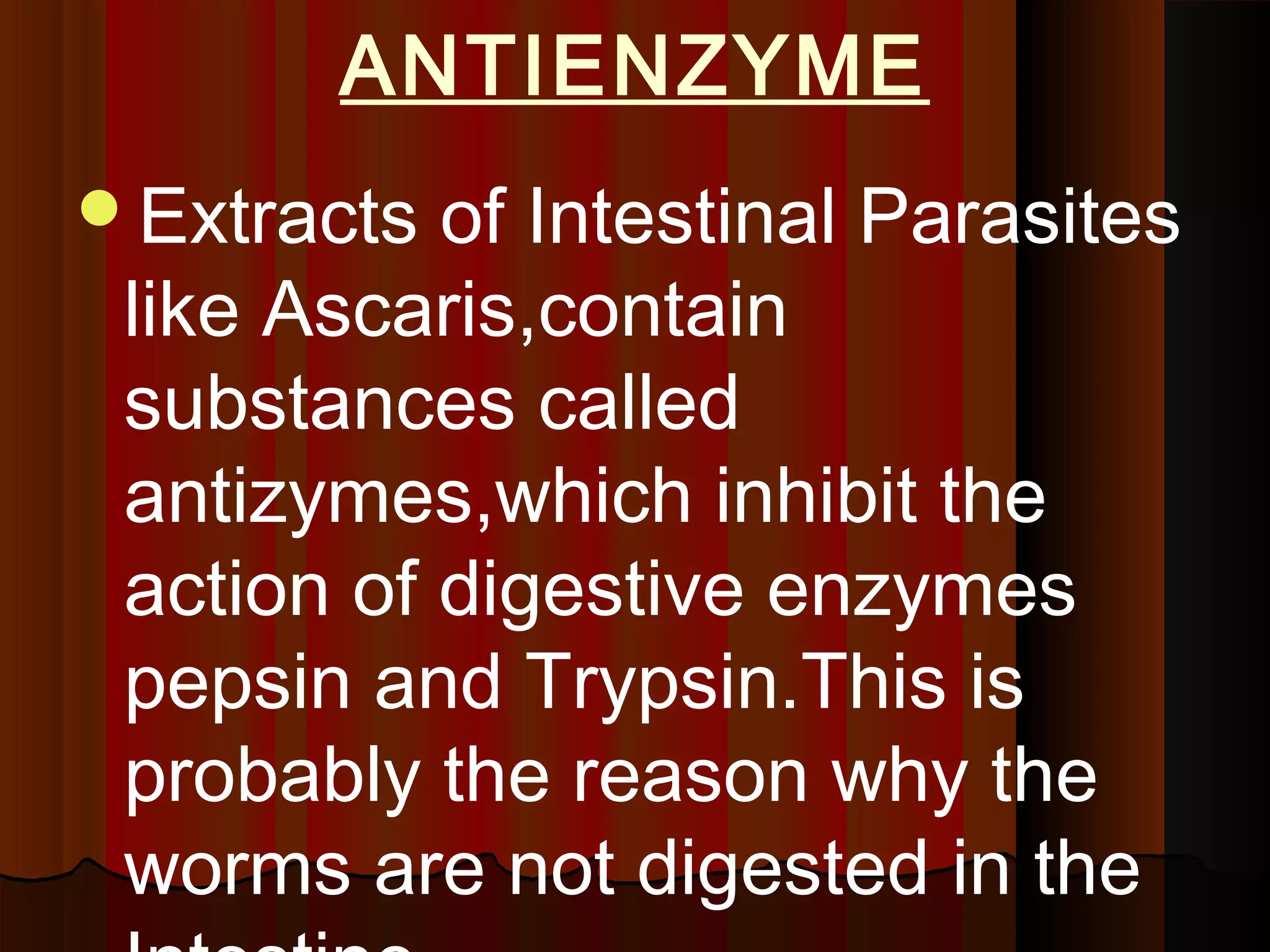 ANTIENZYME
Extracts  of Intestinal Parasites
 like Ascaris,contain
 substances called
 antizymes,which inhibit the
 action of digestive enzymes
 pepsin and Trypsin.This is
 probably the reason why the
 worms are not digested in the
 