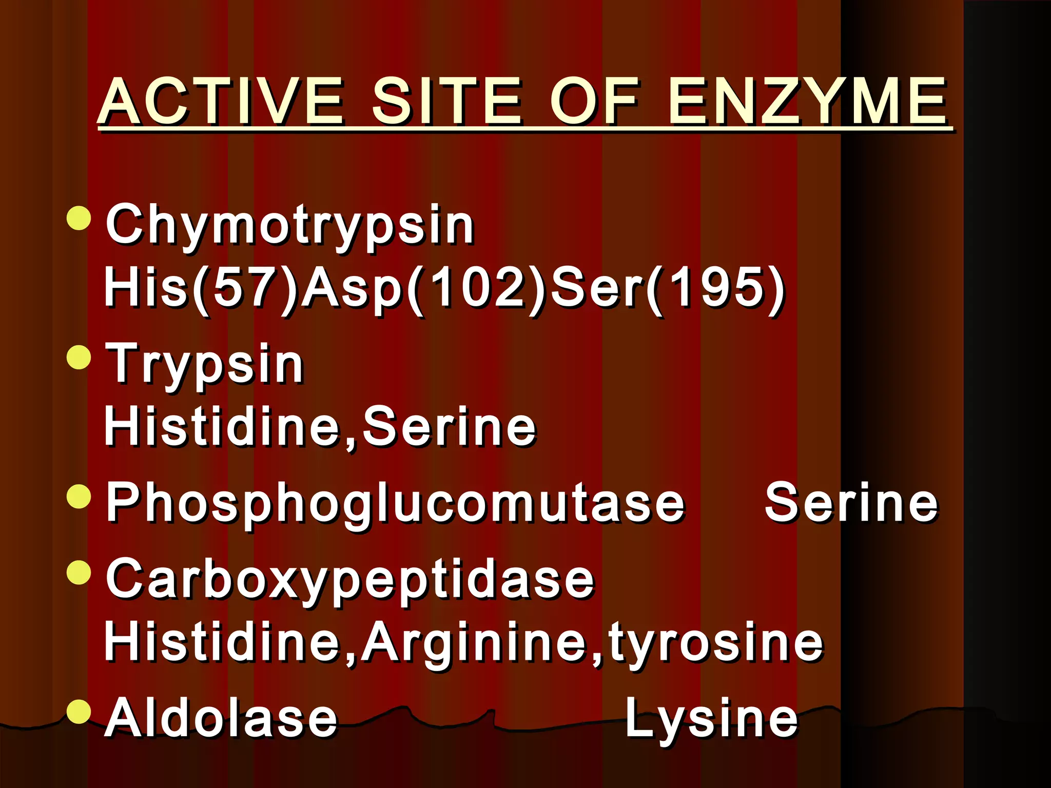 ACTIVE SITE OF ENZYME
Chymotrypsin
 His(57)Asp(102)Ser(195)
Trypsin
 Histidine,Serine
Phosphoglucomutase       Serine
Carboxypeptidase
 Histidine,Arginine,tyrosine
Aldolase            Lysine
 