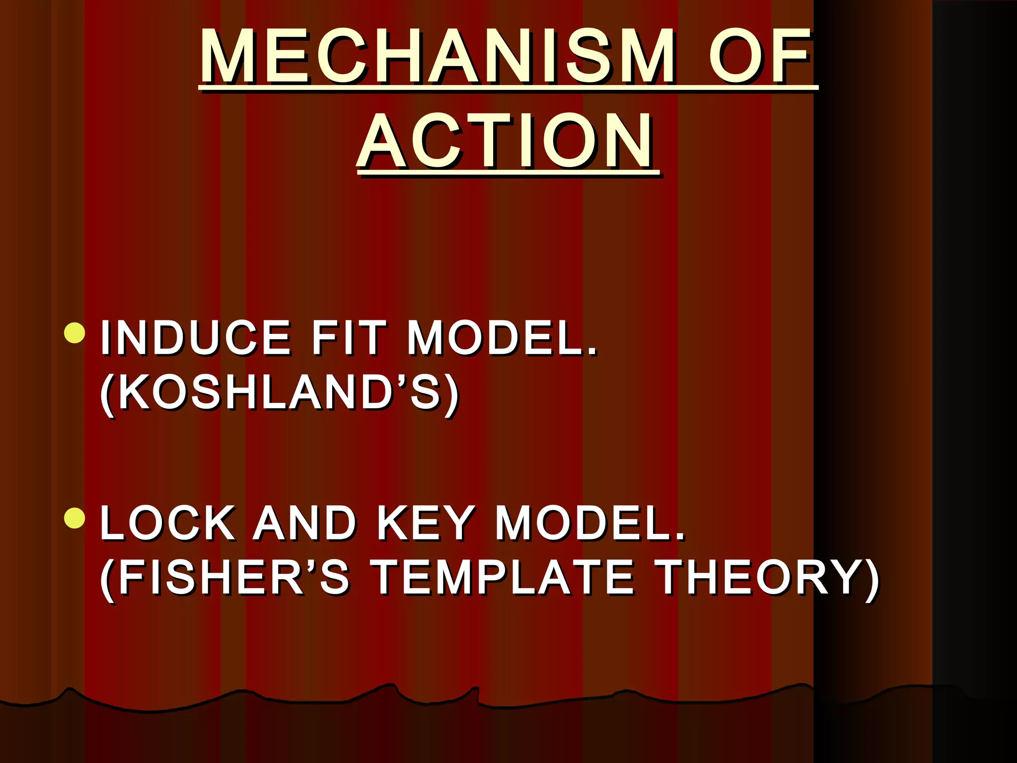 MECHANISM OF
       ACTION

 INDUCEFIT MODEL.
 (KOSHLAND’S)

 LOCK AND KEY MODEL.
 (FISHER’S TEMPLATE THEORY)
 