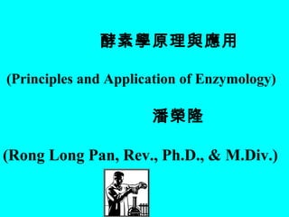 酵素學原理與應用
(Principles and Application of Enzymology)
潘榮隆
(Rong Long Pan, Rev., Ph.D., & M.Div.)
 