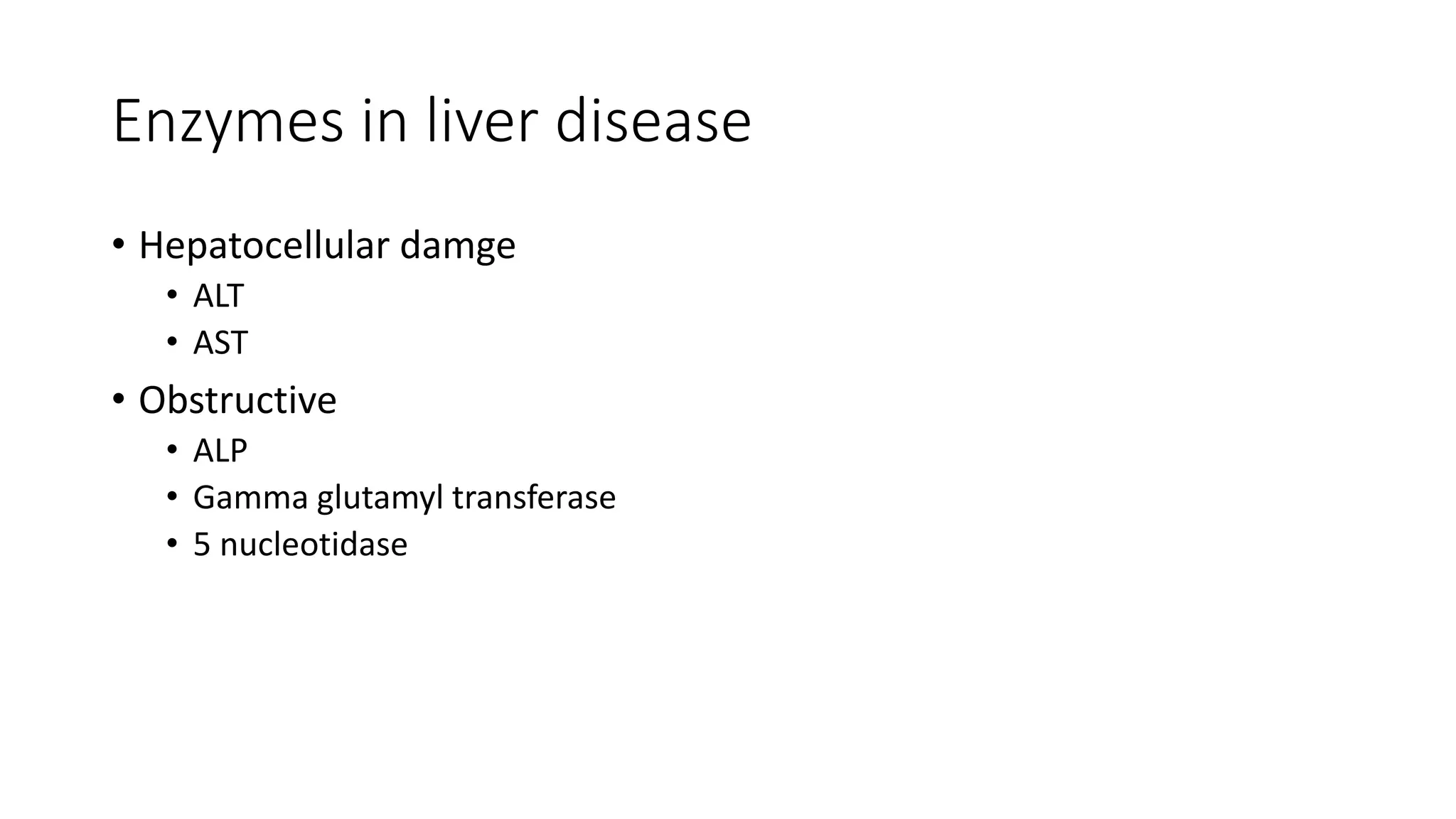 Enzymes in liver disease
• Hepatocellular damge
• ALT
• AST
• Obstructive
• ALP
• Gamma glutamyl transferase
• 5 nucleotidase
 
