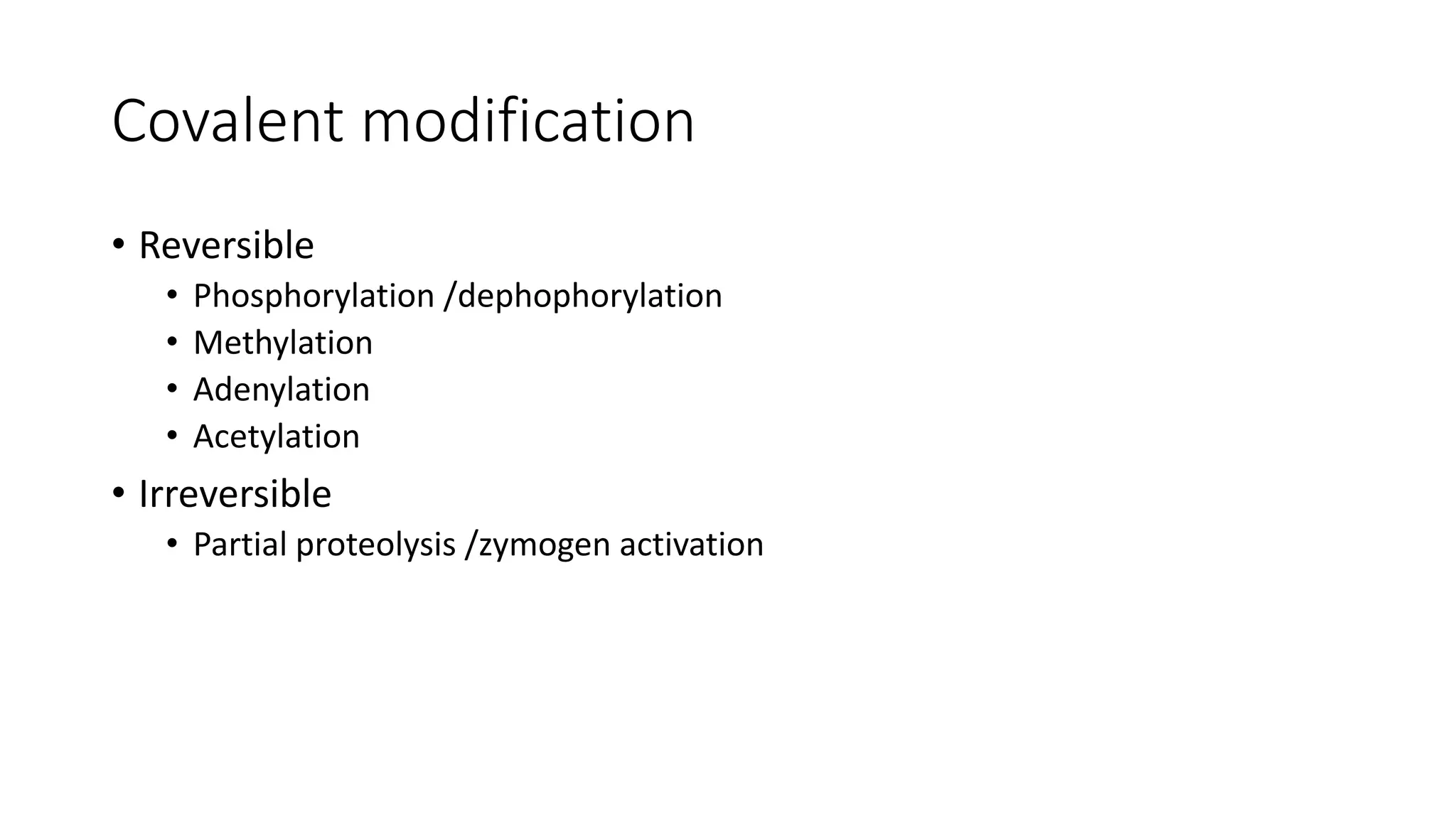 Covalent modification
• Reversible
• Phosphorylation /dephophorylation
• Methylation
• Adenylation
• Acetylation
• Irreversible
• Partial proteolysis /zymogen activation
 