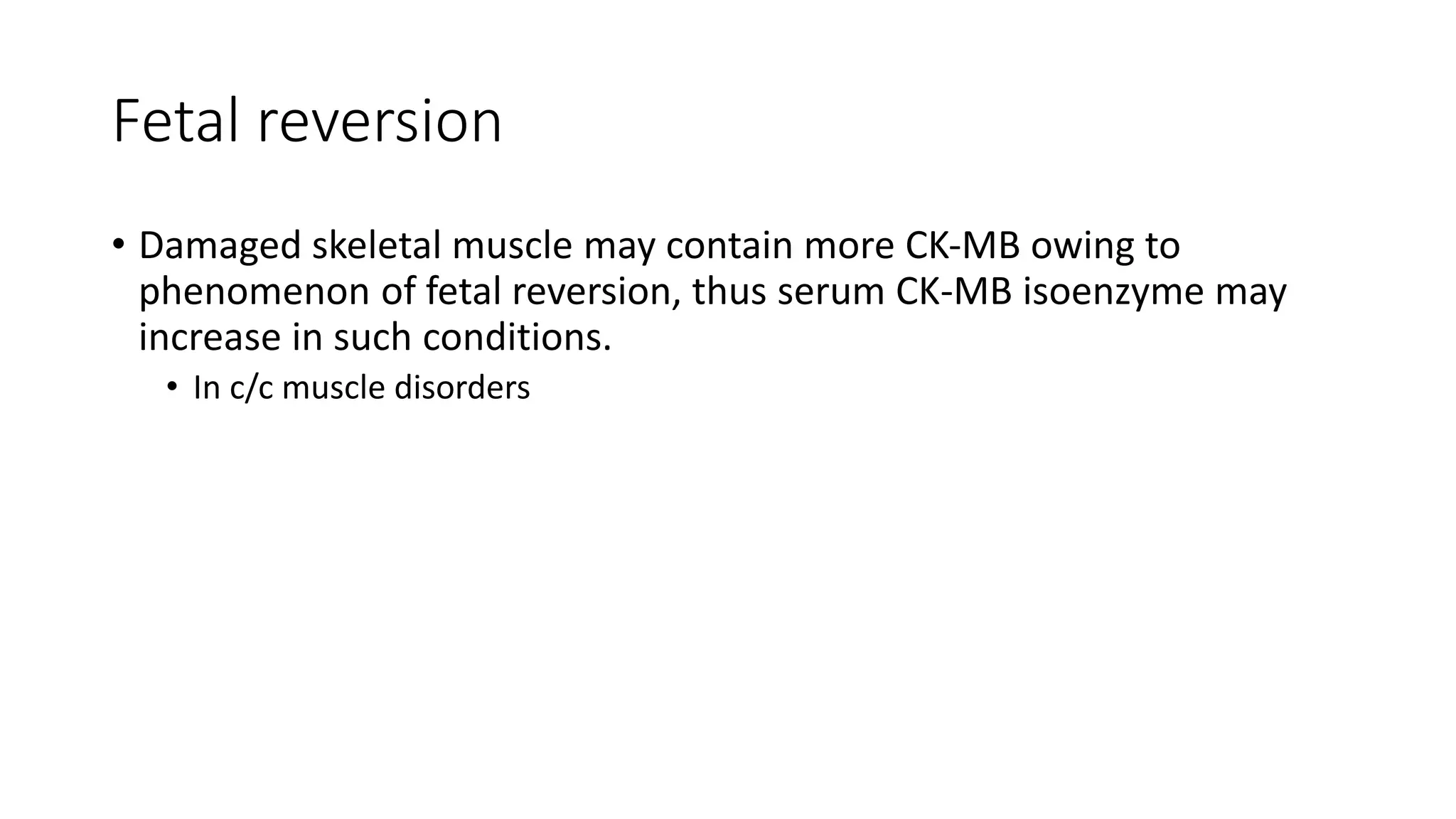 Fetal reversion
• Damaged skeletal muscle may contain more CK-MB owing to
phenomenon of fetal reversion, thus serum CK-MB isoenzyme may
increase in such conditions.
• In c/c muscle disorders
 