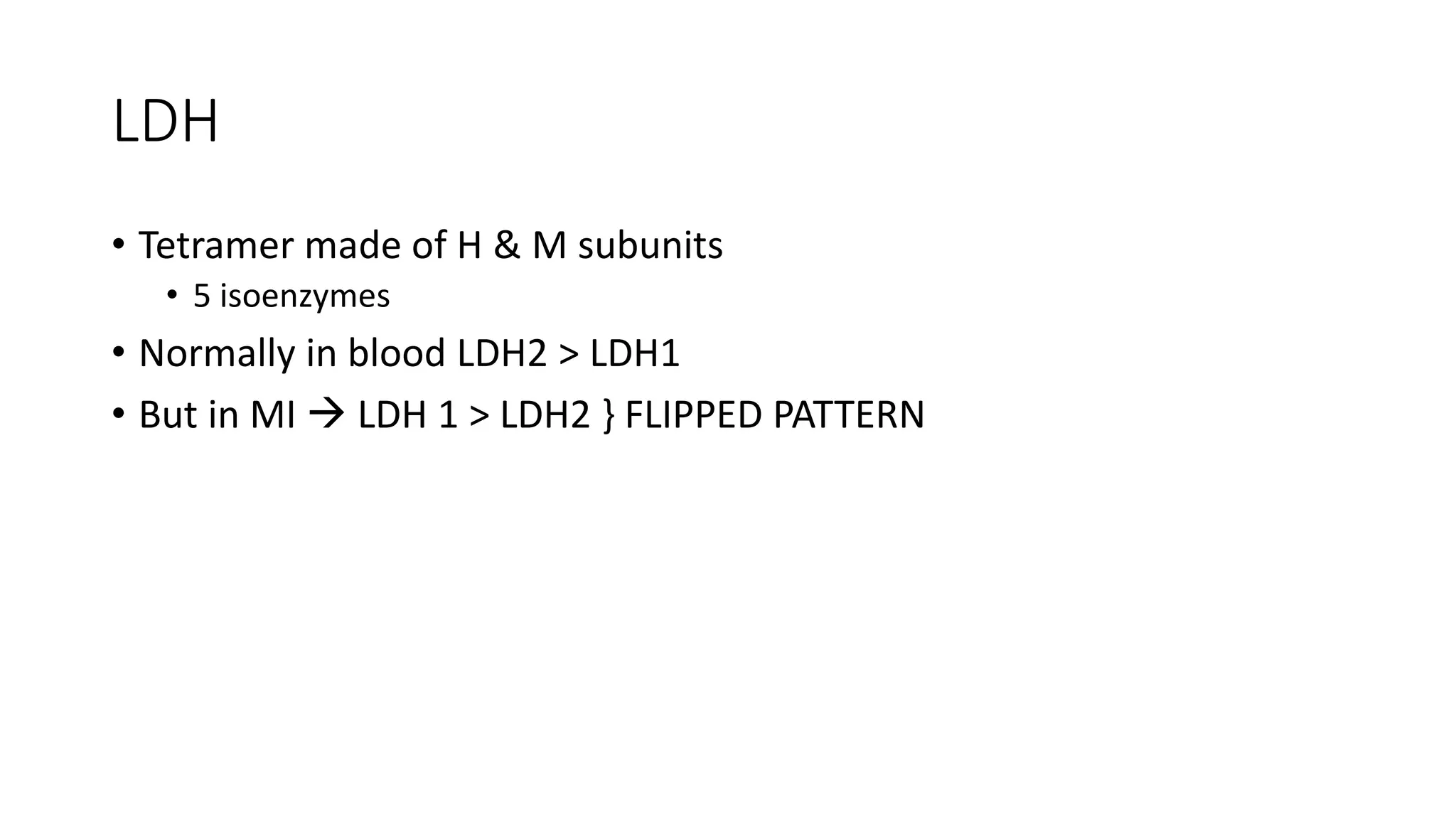 LDH
• Tetramer made of H & M subunits
• 5 isoenzymes
• Normally in blood LDH2 > LDH1
• But in MI  LDH 1 > LDH2 } FLIPPED PATTERN
 
