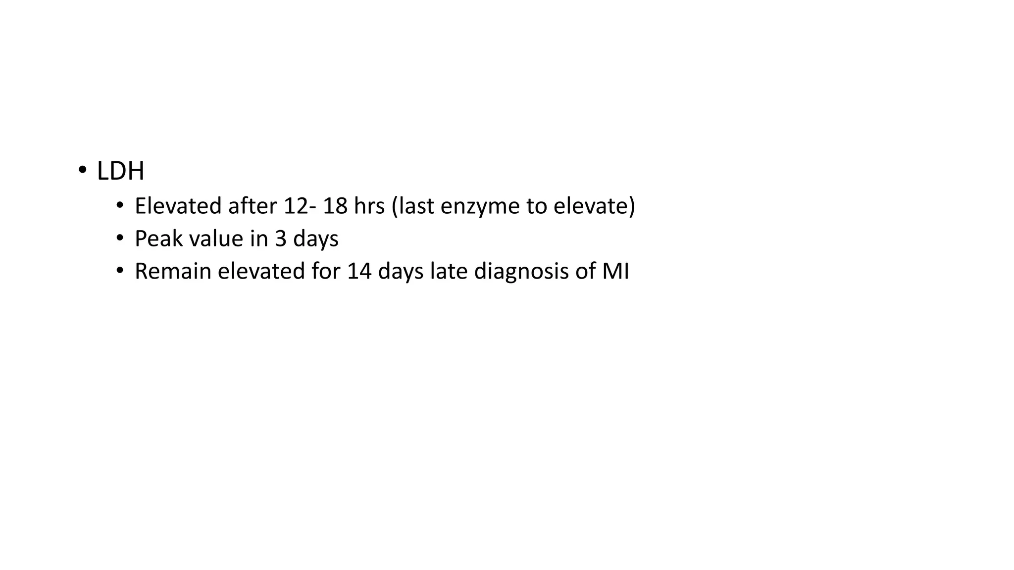 • LDH
• Elevated after 12- 18 hrs (last enzyme to elevate)
• Peak value in 3 days
• Remain elevated for 14 days late diagnosis of MI
 