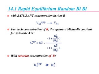 14.1 Rapid Equilibrium Random Bi Bi
 with SATURANT concentration in A or B
 For each concentration of B, the apparent Michaelis constant
for substrate A is :
 With saturant concentration of B:
 