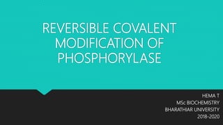 REVERSIBLE COVALENT
MODIFICATION OF
PHOSPHORYLASE
HEMA T
MSc BIOCHEMISTRY
BHARATHIAR UNIVERSITY
2018-2020
 