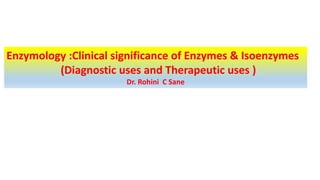 Enzymology :Clinical significance of Enzymes & Isoenzymes
(Diagnostic uses and Therapeutic uses )
Dr. Rohini C Sane
 