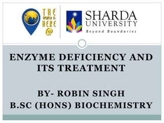 ENZYME DEFICIENCY AND
ITS TREATMENT
BY- ROBIN SINGH
B.SC (HONS) BIOCHEMISTRY
 