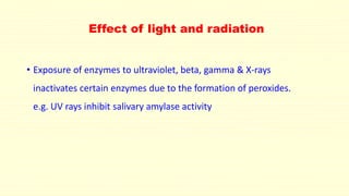 Effect of light and radiation
• Exposure of enzymes to ultraviolet, beta, gamma & X-rays
inactivates certain enzymes due to the formation of peroxides.
e.g. UV rays inhibit salivary amylase activity
 