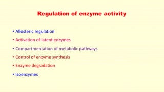 Regulation of enzyme activity
• Allosteric regulation
• Activation of latent enzymes
• Compartmentation of metabolic pathways
• Control of enzyme synthesis
• Enzyme degradation
• lsoenzymes
 