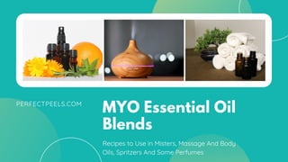 PERFECTPEELS.COM
MYO Essential Oil
Blends
Recipes to Use in Misters, Massage And Body
Oils, Spritzers And Some Perfumes
 