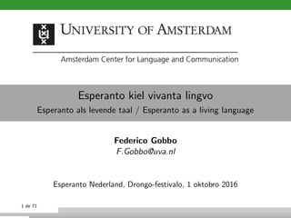 Esperanto kiel vivanta lingvo
Esperanto als levende taal / Esperanto as a living language
Federico Gobbo
F.Gobbo@uva.nl
Esperanto Nederland, Drongo-festivalo, 1 oktobro 2016
1 de 71
 