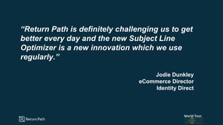 “Return Path is definitely challenging us to get
better every day and the new Subject Line
Optimizer is a new innovation which we use
regularly.”
Jodie Dunkley
eCommerce Director
Identity Direct
 