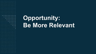 Opportunity:
Be More Relevant
 