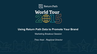 Using Return Path Data to Promote Your Brand
Marketing Breakout Session
Theo Noel , Regional Director
 