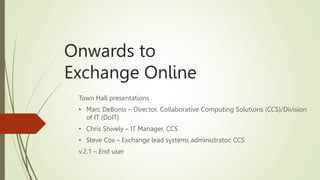 Onwards to
Exchange Online
Town Hall presentations
• Marc DeBonis – Director, Collaborative Computing Solutions (CCS)/Division
of IT (DoIT)
• Chris Shively – IT Manager, CCS
• Steve Cox – Exchange lead systems administrator, CCS
v.2.1 – End user
 