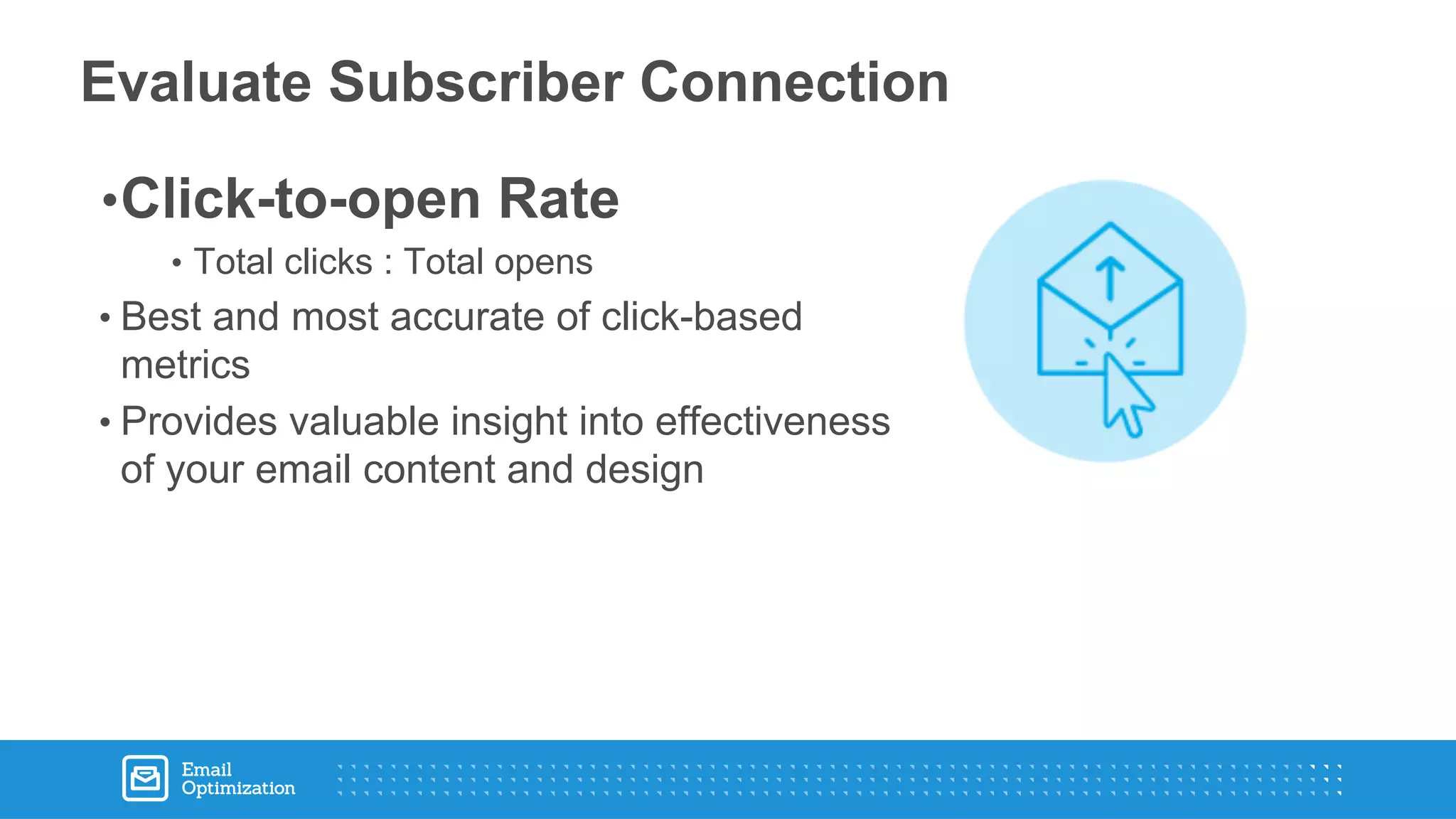 •Click-to-open Rate
• Total clicks : Total opens
• Best and most accurate of click-based
metrics
• Provides valuable insight into effectiveness
of your email content and design
Evaluate Subscriber Connection
 