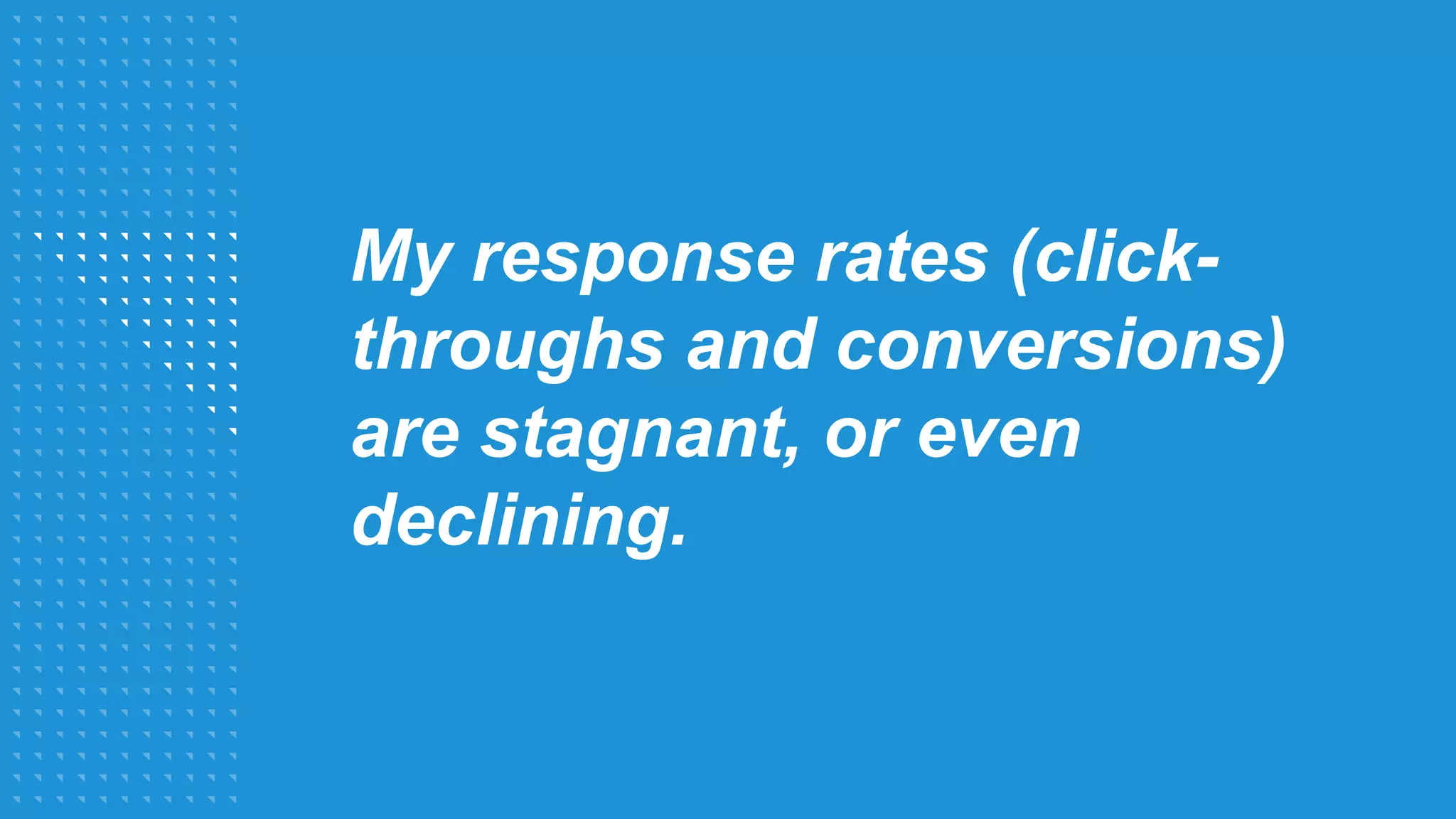 My response rates (click-
throughs and conversions)
are stagnant, or even
declining.
 