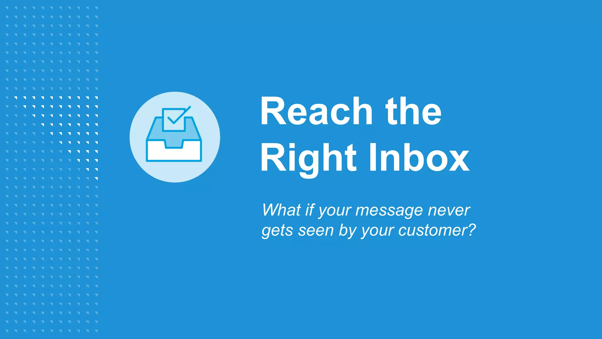 Reach the
Right Inbox
What if your message never
gets seen by your customer?
 