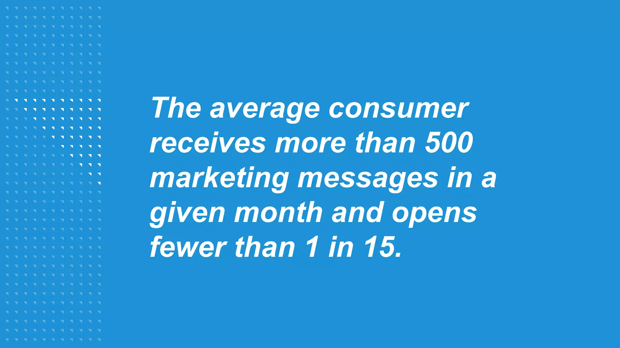 The average consumer
receives more than 500
marketing messages in a
given month and opens
fewer than 1 in 15.
 