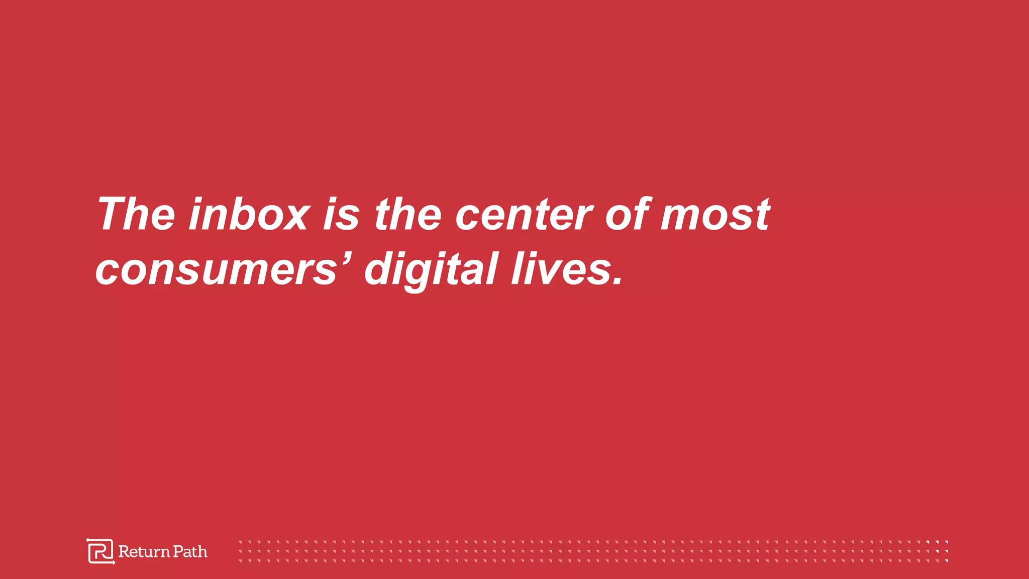 The inbox is the center of most
consumers’ digital lives.
 