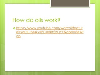 How do oils work?
 https://www.youtube.com/watch?featur
e=youtu.be&v=hC0oRf22OYY&app=deskt
op
 