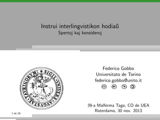 Instrui interlingvistikon hodia˘
u
Spertoj kaj konsideroj

Federico Gobbo
Universitato de Torino
federico.gobbo@unito.it

1 de 28

$



BY:

C

CC

39-a Malferma Tago, CO de UEA
Roterdamo, 30 nov. 2013

 