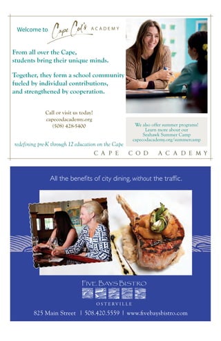 All the benefits of city dining, without the traffic.
825 Main Street | 508.420.5559 | www.fivebaysbistro.com
Welcome to A C A D E M Y
From all over the Cape,
students bring their unique minds.
Together, they form a school community
fueled by individual contributions,
and strengthened by cooperation.
We also offer summer programs!
Learn more about our
Seahawk Summer Camp
capecodacademy.org/summercamp
Call or visit us today!
capecodacademy.org
(508) 428-5400
redefining pre-K through 12 education on the Cape
 