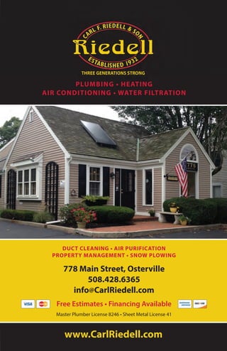 www.CarlRiedell.com
PLUMBING • HEATING
AIR CONDITIONING • WATER FILTRATION
778 Main Street, Osterville
508.428.6365
info@CarlRiedell.com
Free Estimates • Financing Available
DUCT CLEANING • AIR PURIFICATION
PROPERTY MANAGEMENT • SNOW PLOWING
Master Plumber License 8246 • Sheet Metal License 41
 