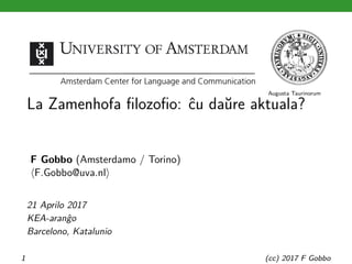 Augusta Taurinorum
La Zamenhofa filozofio: ĉu daŭre aktuala?
F Gobbo (Amsterdamo / Torino)
⟨F.Gobbo@uva.nl⟩
21 Aprilo 2017
KEA-aranĝo
Barcelono, Katalunio
1 (cc) 2017 F Gobbo
 