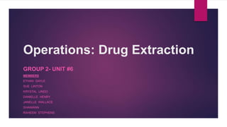 Operations: Drug Extraction
GROUP 2- UNIT #6
MEMBERS
ETHAN GAYLE
SUE LINTON
KRYSTAL LINDO
DANIELLE HENRY
JANELLE WALLACE
SHANIANN
RAHEEM STEPHENS
 