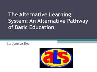 The Alternative Learning System: An Alternative Pathway of Basic Education   By: Jenelyn Rey  
