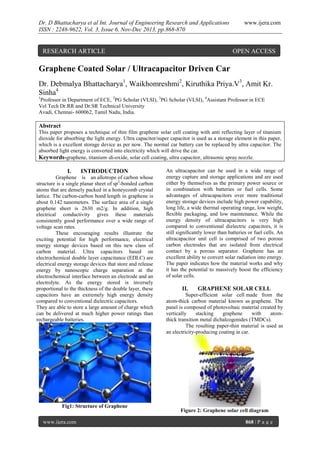 Dr. D Bhattacharya et al Int. Journal of Engineering Research and Applications
ISSN : 2248-9622, Vol. 3, Issue 6, Nov-Dec 2013, pp.868-870

RESEARCH ARTICLE

www.ijera.com

OPEN ACCESS

Graphene Coated Solar / Ultracapacitor Driven Car
Dr. Debmalya Bhattacharya1, Waikhomreshmi2, Kiruthika Priya.V3, Amit Kr.
Sinha4
1

Professor in Department of ECE, 2PG Scholar (VLSI), 3PG Scholar (VLSI), 4Assistant Professor in ECE
Vel Tech Dr.RR and Dr.SR Technical University
Avadi, Chennai- 600062, Tamil Nadu, India.

Abstract
This paper proposes a technique of thin film graphene solar cell coating with anti reflecting layer of titanium
dioxide for absorbing the light energy. Ultra capacitor/super capacitor is used as a storage element in this paper,
which is a excellent storage device as per now. The normal car battery can be replaced by ultra capacitor. The
absorbed light energy is converted into electricity which will drive the car.
Keywords-graphene, titanium–di-oxide, solar cell coating, ultra capacitor, ultrasonic spray nozzle.

I.

INTRODUCTION

Graphene is an allotrope of carbon whose
structure is a single planar sheet of sp2-bonded carbon
atoms that are densely packed in a honeycomb crystal
lattice. The carbon-carbon bond length in graphene is
about 0.142 nanometers. The surface area of a single
graphene sheet is 2630 m2/g. In addition, high
electrical conductivity gives these materials
consistently good performance over a wide range of
voltage scan rates.
These encouraging results illustrate the
exciting potential for high performance, electrical
energy storage devices based on this new class of
carbon material. Ultra capacitors based on
electrochemical double layer capacitance (EDLC) are
electrical energy storage devices that store and release
energy by nanoscopic charge separation at the
electrochemical interface between an electrode and an
electrolyte. As the energy stored is inversely
proportional to the thickness of the double layer, these
capacitors have an extremely high energy density
compared to conventional dielectric capacitors.
They are able to store a large amount of charge which
can be delivered at much higher power ratings than
rechargeable batteries.

Fig1: Structure of Graphene
www.ijera.com

An ultracapacitor can be used in a wide range of
energy capture and storage applications and are used
either by themselves as the primary power source or
in combination with batteries or fuel cells. Some
advantages of ultracapacitors over more traditional
energy storage devices include high power capability,
long life, a wide thermal operating range, low weight,
ﬂexible packaging, and low maintenance. While the
energy density of ultracapacitors is very high
compared to conventional dielectric capacitors, it is
still signiﬁcantly lower than batteries or fuel cells. An
ultracapacitor unit cell is comprised of two porous
carbon electrodes that are isolated from electrical
contact by a porous separator. Graphene has an
excellent ability to convert solar radiation into energy.
The paper indicates how the material works and why
it has the potential to massively boost the efficiency
of solar cells.

II.

GRAPHENE SOLAR CELL

Super-efficient solar cell made from the
atom-thick carbon material known as graphene. The
panel is composed of photovoltaic material created by
vertically
stacking
graphene
with
atomthick transition metal dichalcogenides (TMDCs).
The resulting paper-thin material is used as
an electricity-producing coating in car.

Figure 2: Graphene solar cell diagram
868 | P a g e

 