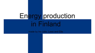 Energy production
in Finland
made by Ira-Julia, Lassi and Ella
 