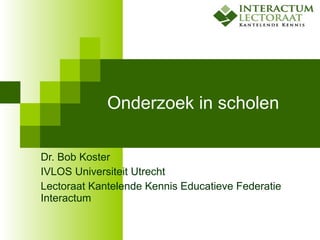 Onderzoek in scholen Dr. Bob Koster IVLOS Universiteit Utrecht Lectoraat Kantelende Kennis Educatieve Federatie Interactum 