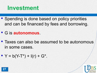 27
Investment
 Spending is done based on policy priorities
and can be financed by fees and borrowing.
 G is autonomous.
 Taxes can also be assumed to be autonomous
in some cases.
 Y = b(Y-T*) + I(r) + G*.
 