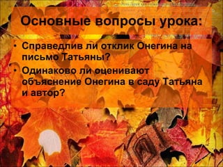 Основные вопросы урока: Справедлив ли отклик Онегина на письмо Татьяны? Одинаково ли оценивают объяснение Онегина в саду Татьяна и автор? 