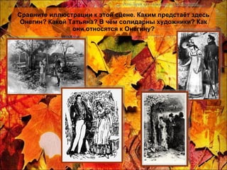 Сравните иллюстрации к этой сцене. Каким предстаёт здесь Онегин? Какой Татьяна? В чём солидарны художники? Как они относятся к Онегину? 