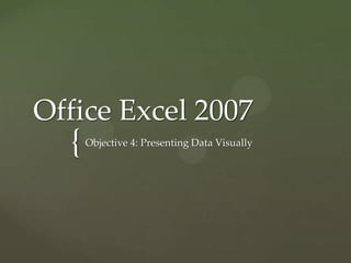 Office Excel 2007
  {   Objective 4: Presenting Data Visually
 