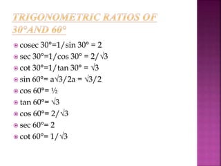  cosec 30°=1/sin 30° = 2 
 sec 30°=1/cos 30° = 2/√3 
 cot 30°=1/tan 30° = √3 
 sin 60°= a√3/2a = √3/2 
 cos 60°= ½ 
 tan 60°= √3 
 cos 60°= 2/√3 
 sec 60°= 2 
 cot 60°= 1/√3 
 