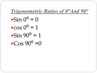 Trigonometric Ratios of 0°And 90° 
Sin 0⁰ = 0 
cos 0⁰ = 1 
Sin 90⁰ = 1 
Cos 90⁰ =0 
 