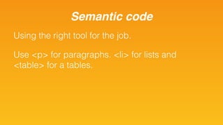 Using the right tool for the job.
Use <p> for paragraphs. <li> for lists and
<table> for a tables.
Semantic code
 