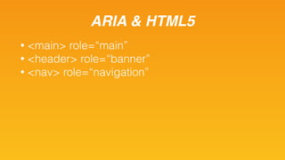 ARIA & HTML5
• <main> role=“main”
• <header> role=“banner”
• <nav> role=“navigation”
 