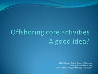 Offshoring core activitiesA good idea? EOA Belgium Round Table 3: Offshoring Tuesday, September 21, 2010 Chris De Mol, Program Manager Technicolor 