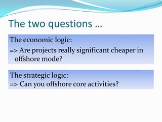 The two questions…The economic logic:=> Are projects really significant cheaper in offshore mode?The strategic logic:=> Can you offshore core activities?