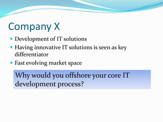 Company XDevelopment of IT solutionsHaving innovative IT solutions is seen as key differentiatorFast evolving market spaceWhy would you offshore your core IT development process? 
